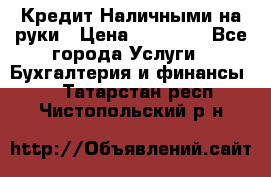 Кредит Наличными на руки › Цена ­ 50 000 - Все города Услуги » Бухгалтерия и финансы   . Татарстан респ.,Чистопольский р-н